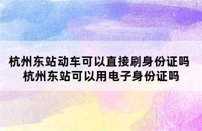 杭州东站动车可以直接刷身份证吗 杭州东站可以用电子身份证吗